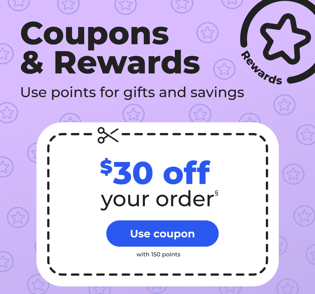 Coupons and Rewards: Use points for gifts and savings. $30 off your order§ (with 150 points) - Use coupon