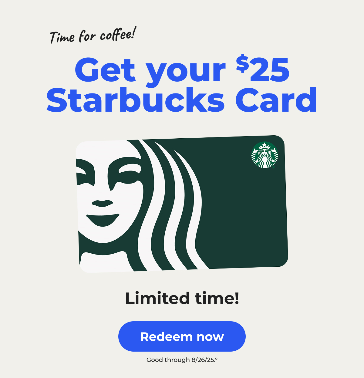 Time for coffee! Get your $25 Starbucks Card. Limited time! Good through 8/26/25° – Redeem now