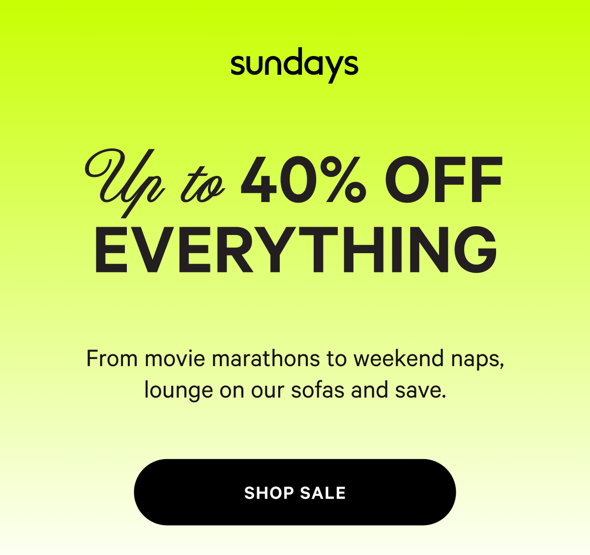 sundays | BLACK FRIDAY SALE 40% OFF EVERYTHING NOT TOO SOFT, NOT TOO FIRM From movie marathons to weekend naps, lounge on our sofas and save.  [SHOP SALE] 