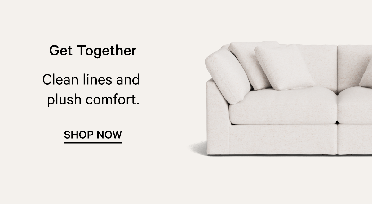 Get Together Clean lines and  plush comfort. SHOP NOW