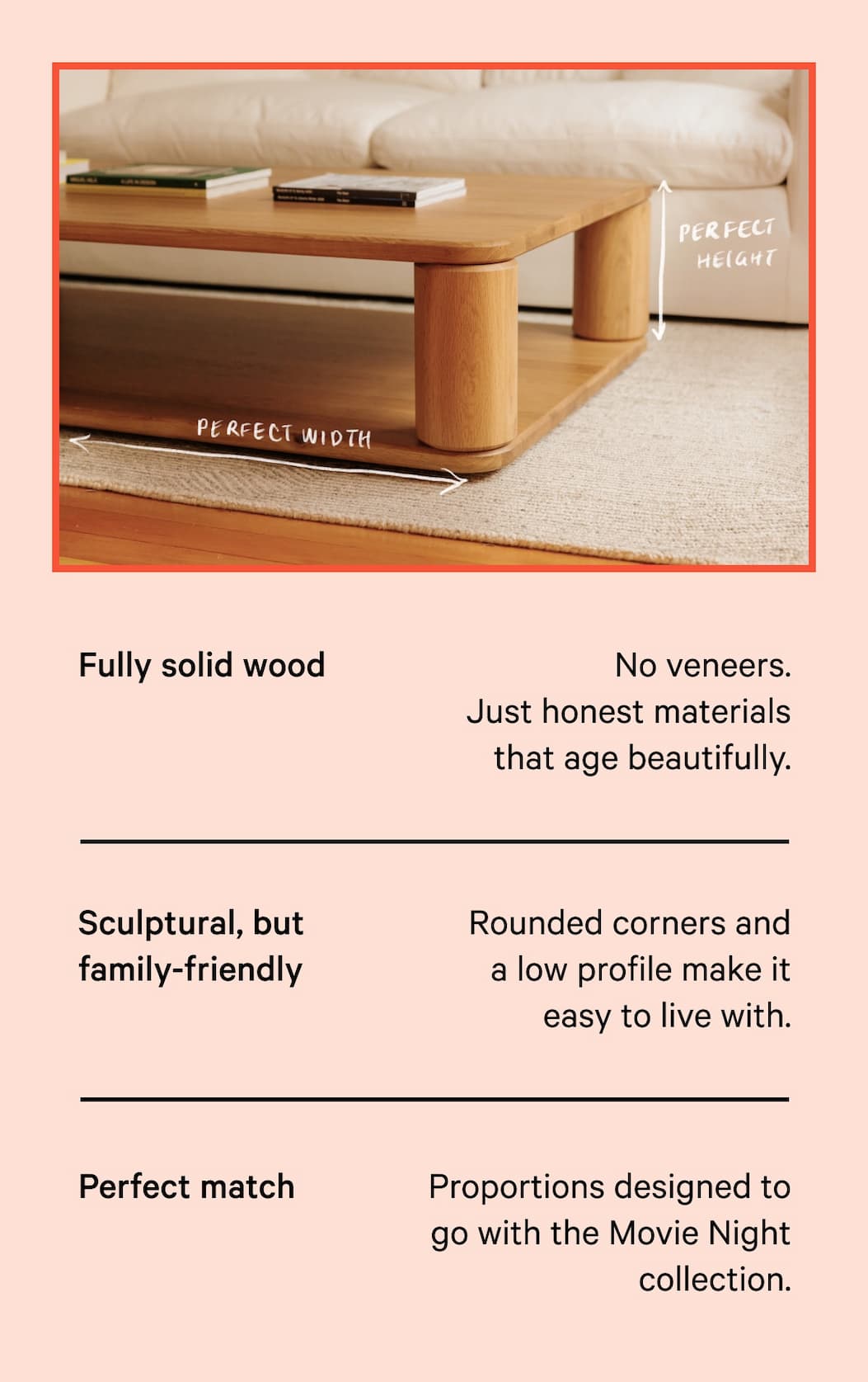 Perfect Height. Perfect Width. Fully solid wood, Sculptural, but family-friendly, Perfect Match