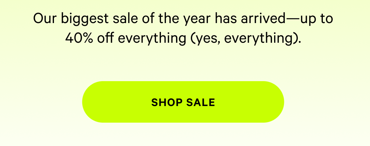 Our biggest sale of the year has arrived—up to 40% off everything (yes, everything). [SHOP NOW]