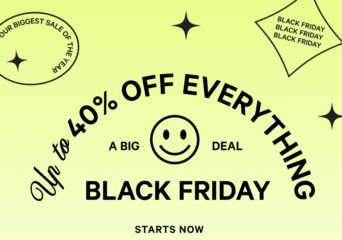 UP TO 40% OFF EVERYTHING A BIG DEAL BLACK FRIDAY STARTS NOW