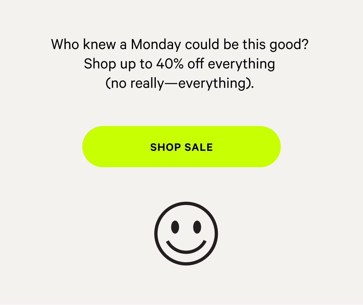 Who knew a Monday could be this good? Shop up to 40% off everything (no really - everything). [SHOP NOW]