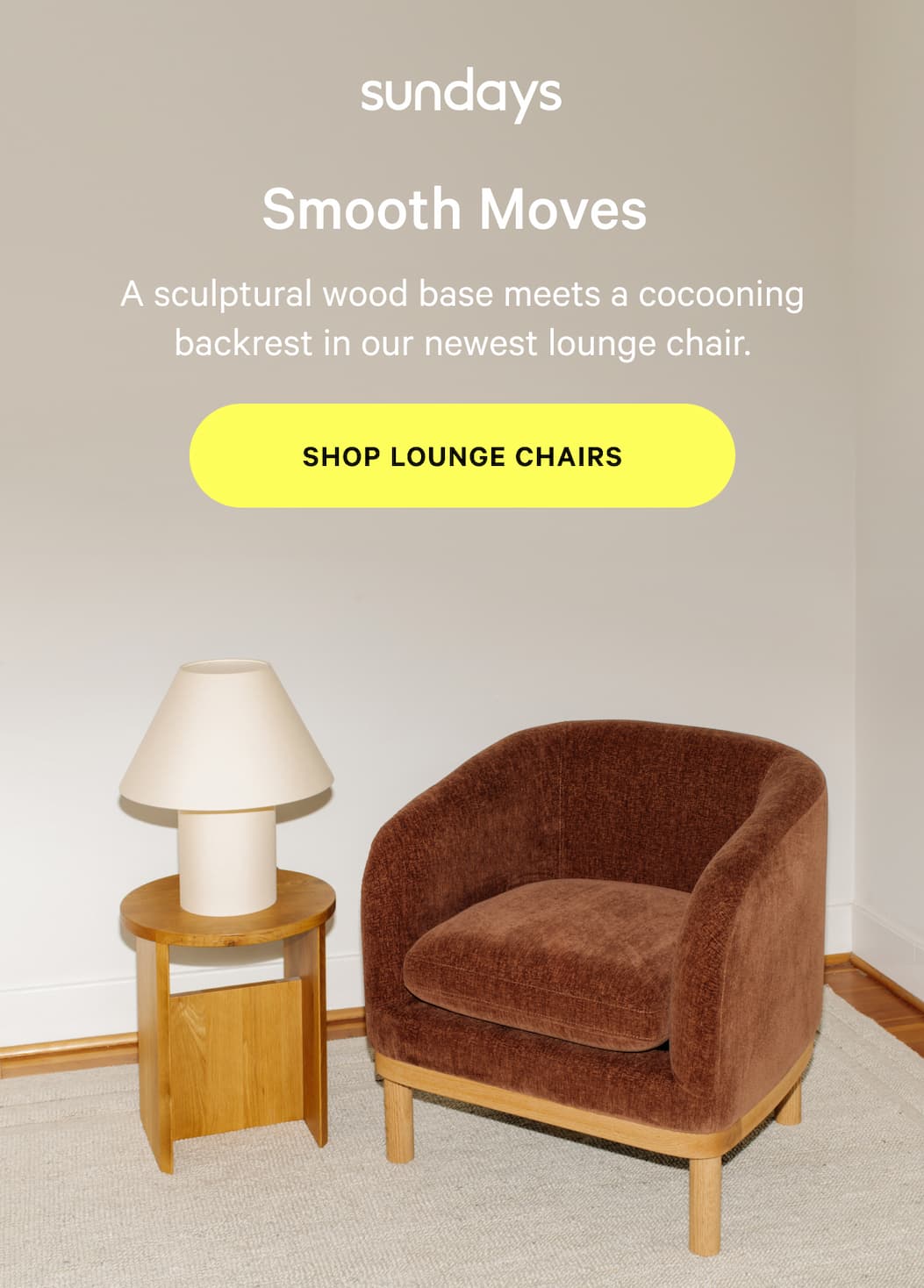 sundays | Smooth Moves  A sculptural wood base meets a cocooning backrest in our newest lounge chair. SHOP LOUNGE CHAIRS 