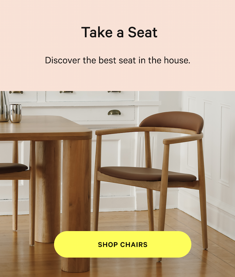 Take a Seat Discover the best seat in the house. [SHOP CHAIRS]