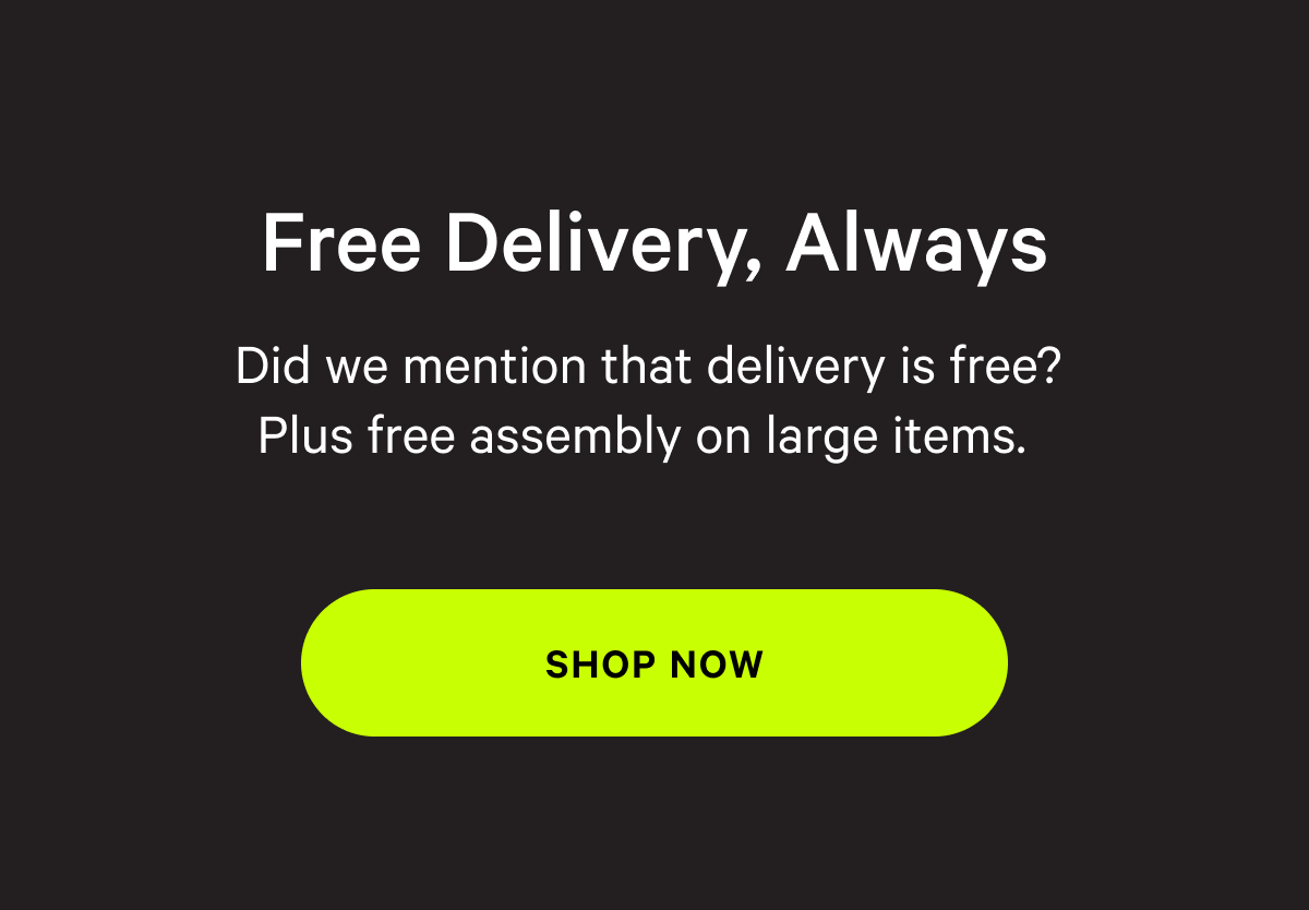 Free Delivery, Always | Did we mentioned that delivery is free? Plus free assembly on large items. [SHOP NOW]