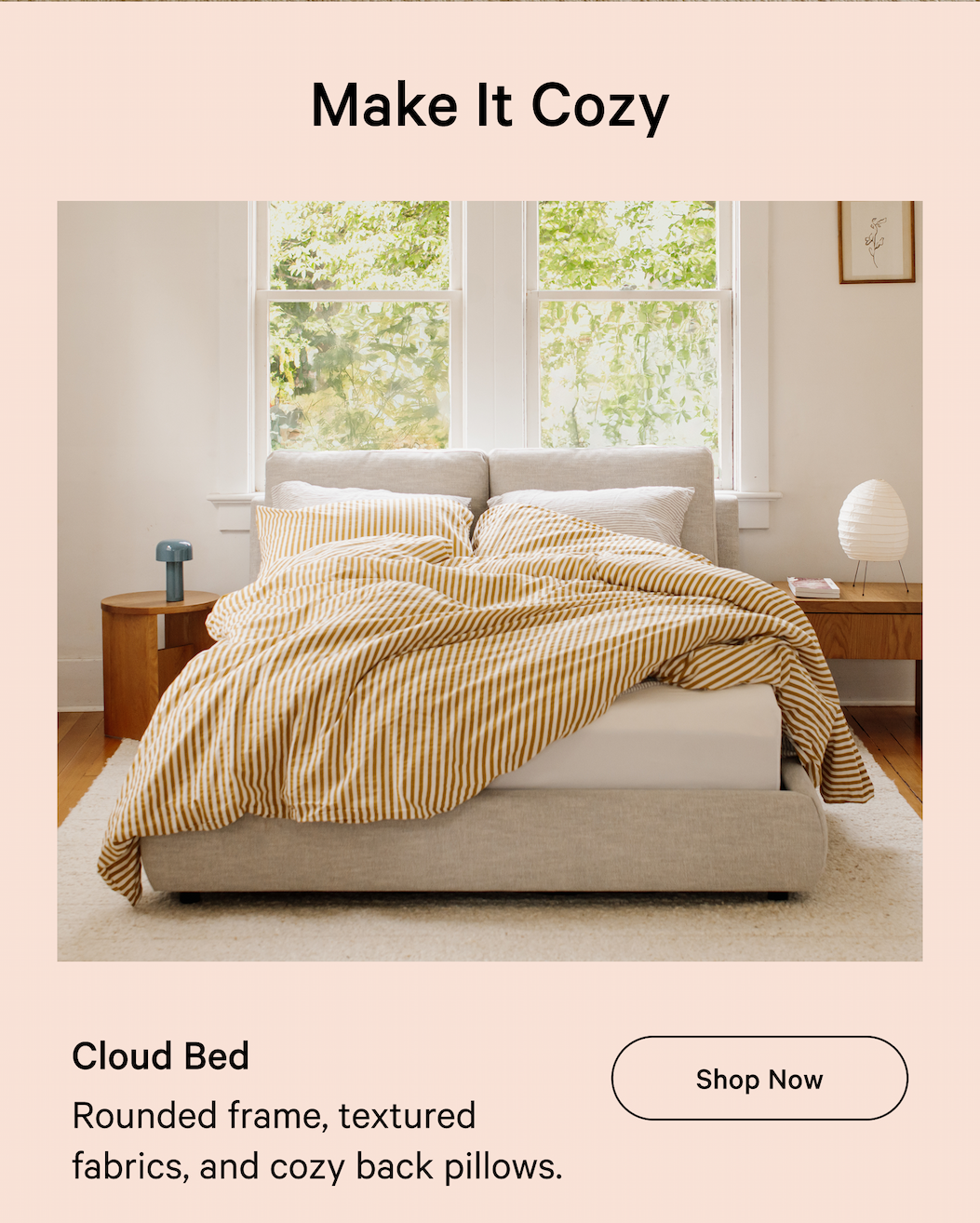 Cloud Bed Shop Now Rounded frame, textured fabrics, and cozy back pillows.