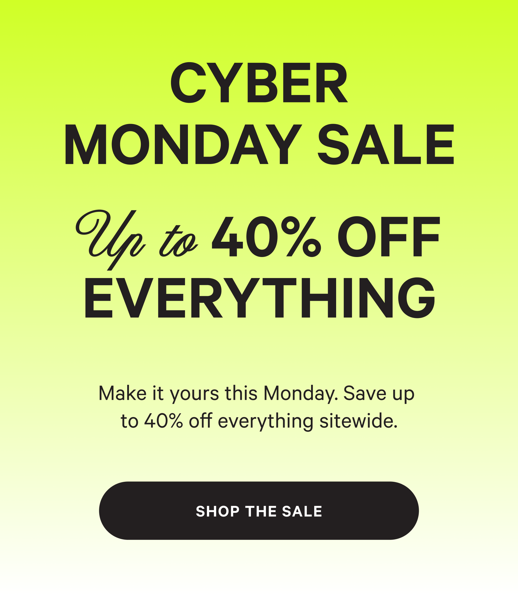 NOT TOO SOFT, NOT TOO FIRM CYBER MONDAY SALE EVERYTHING 40% OFF Make it yours this Monday. Save up  to 40% off everything sitewide. [SHOP THE SALE]