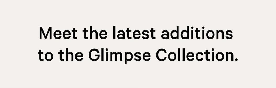 Meet the latest additions to the Glimpse Collection.