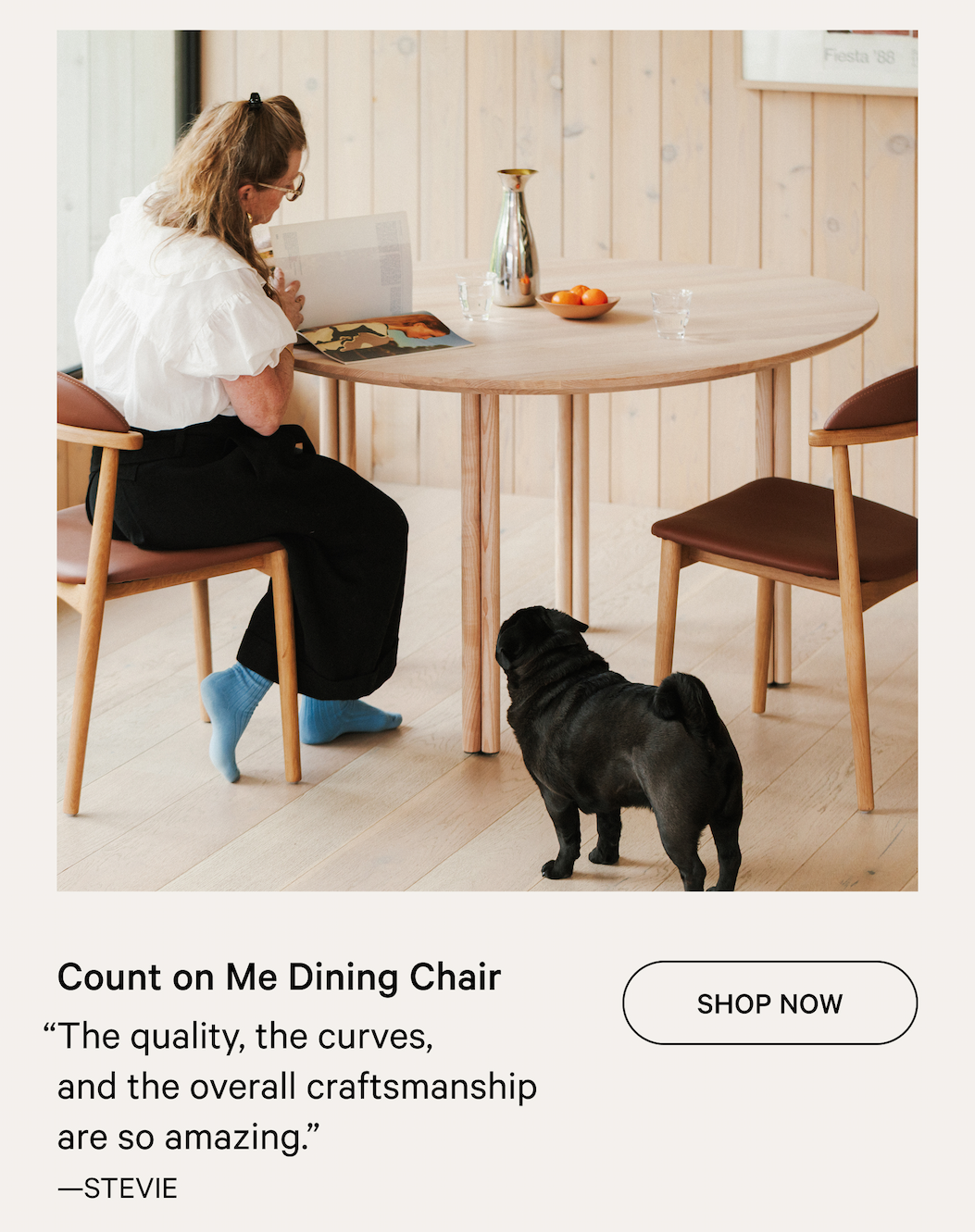 Count on Me Dining Chair SHOP NOW “The quality, the curves,  and the overall craftsmanship are so amazing.” —STEVIE