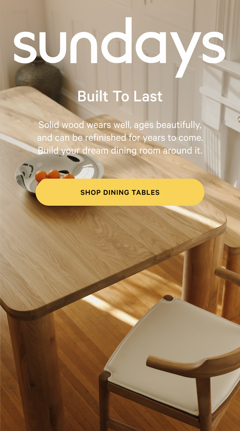 sundays |  Built To Last Solid wood wears well, ages beautifully, and can be refinished for years to come. Build your dream dining room around it.  SHOP DINING TABLES