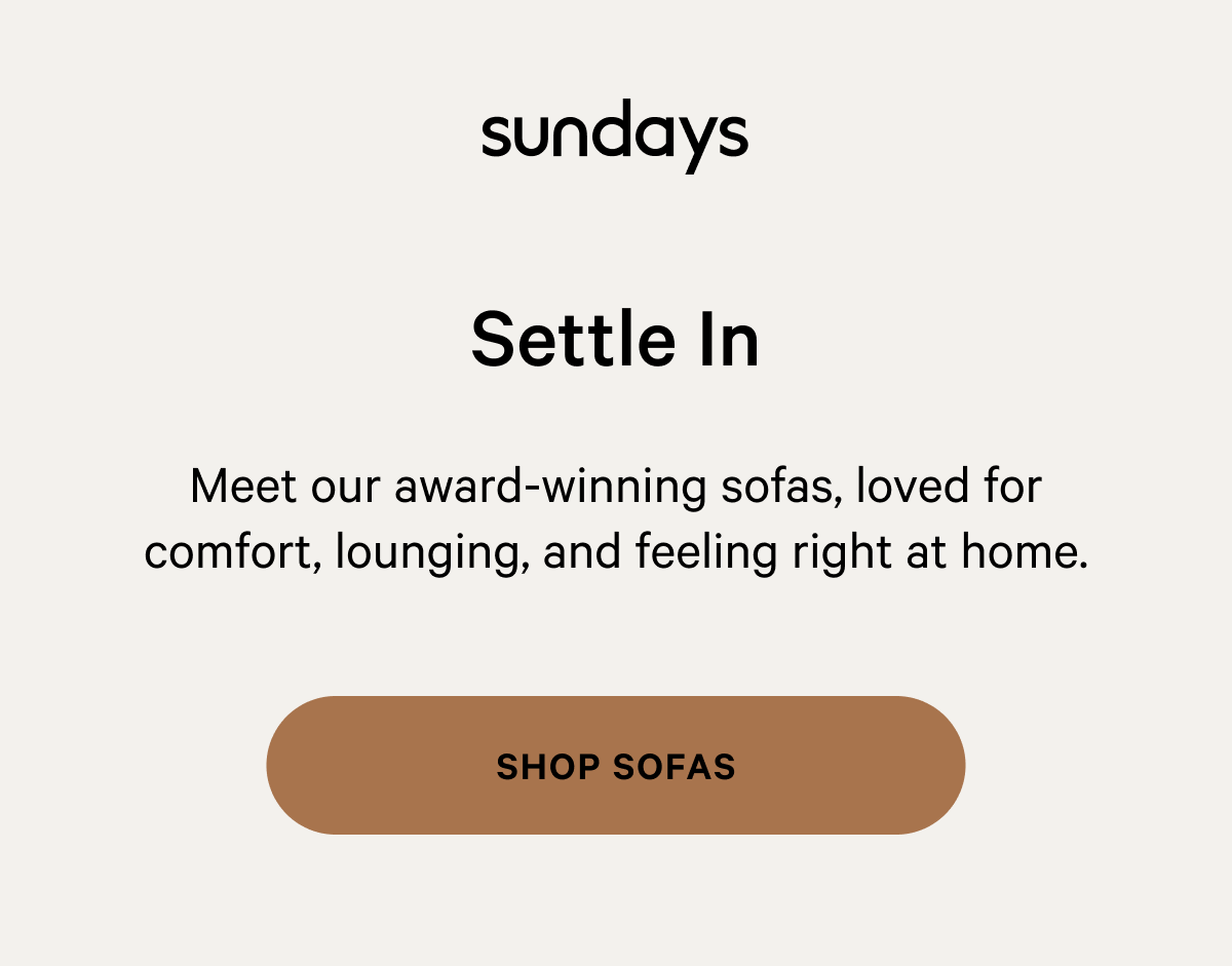 sundays | Settle In Meet our award-winning sofas, loved for somfort, lounging, and feeling right at home. [SHOP SOFAS]