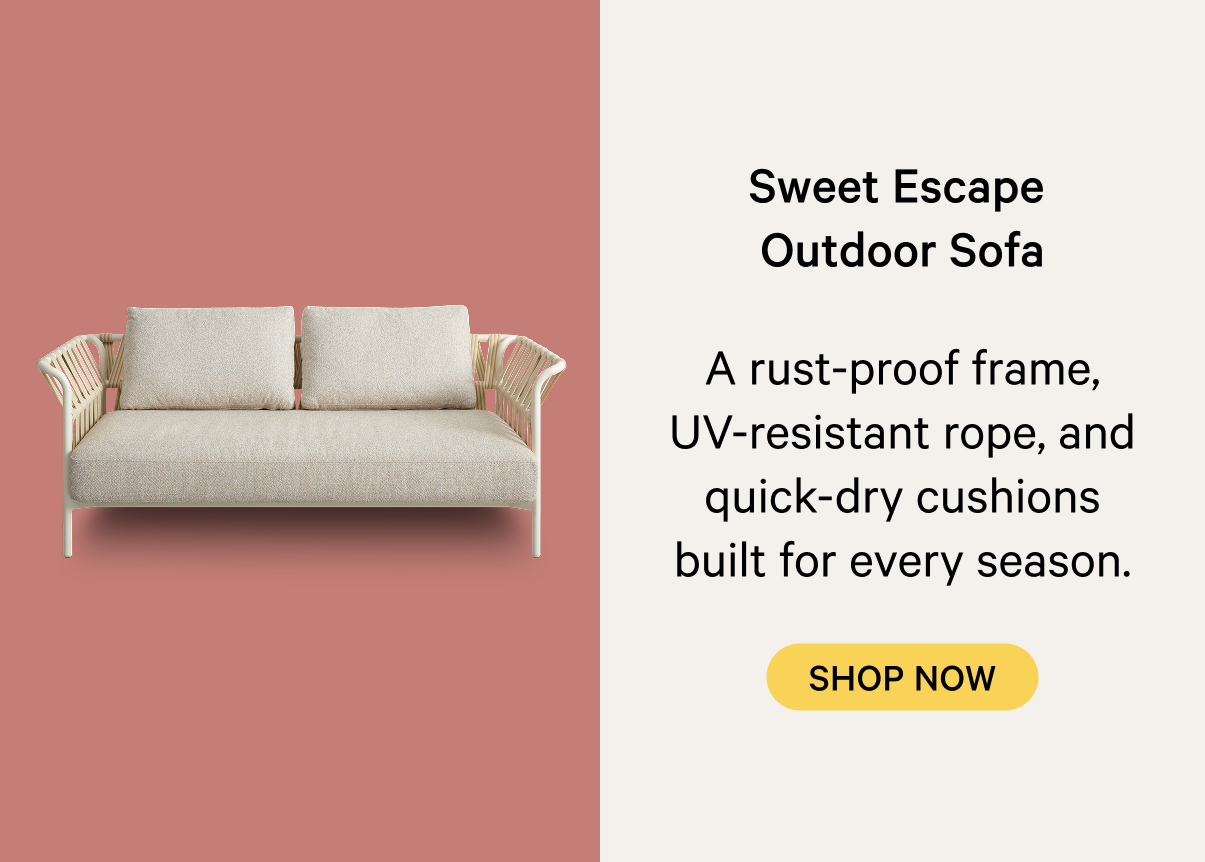 Sweet Escape  Outdoor Sofa A rust-proof frame, UV-resistant rope, and quick-dry cushions built for every season.  SHOP NOW