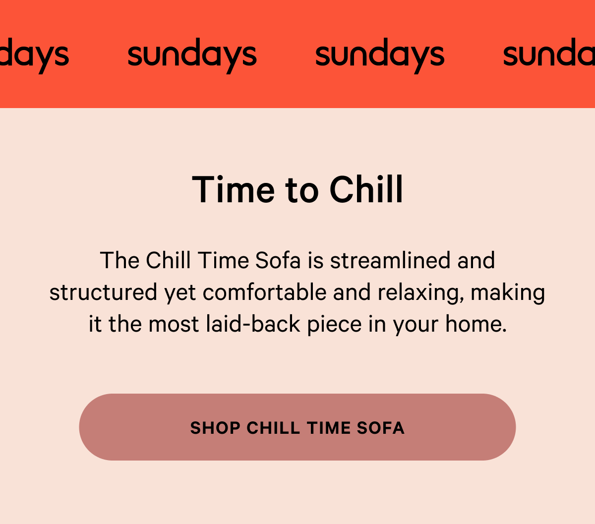 sundays |  Time to Chill The Chill Time Sofa is streamlined and structured yet comfortable and relaxing, making it the most laid-back piece in your home. 