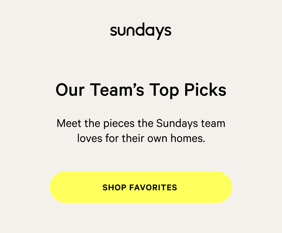 sundays | Our Team’s Top Picks Meet the pieces the Sundays team loves for their own homes. Shop Favorites&nbsp; 