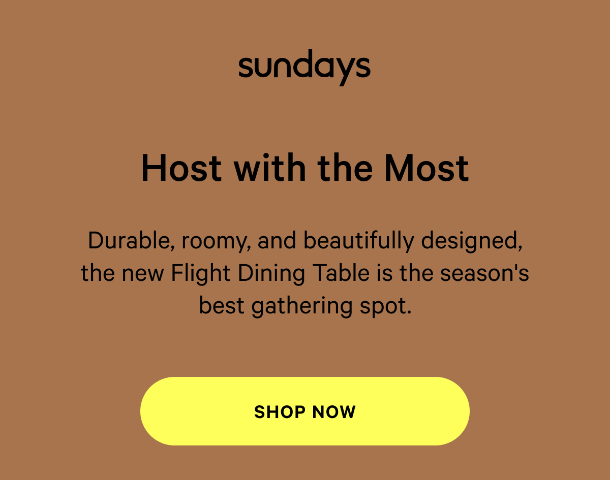 sundays | NOT TOO SOFT, NOT TOO FIRM Host with the Most Durable, roomy, and beautifully designed, the new Flight Dining Table is the season's best gathering spot. [SHOP NOW]