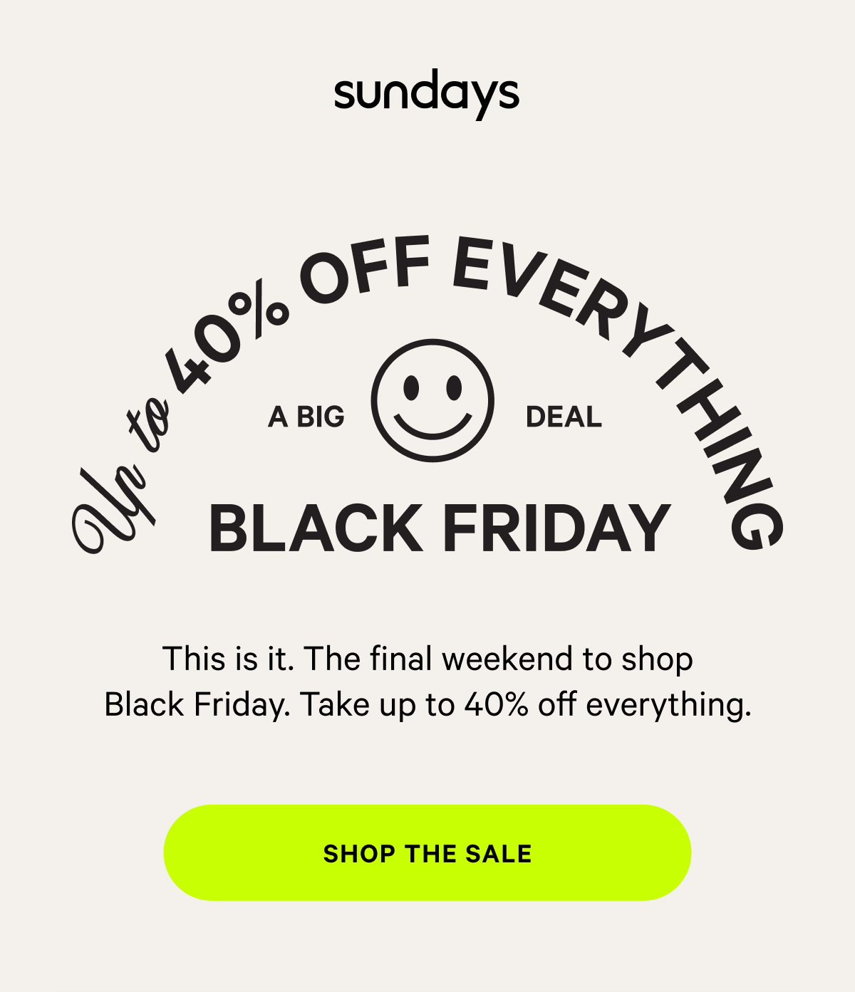 sundays | NOT TOO SOFT, NOT TOO FIRM The Very Last Weekend This is it. The final weekend to shop Black Friday. Take up to 40% off everything. [SHOP THE SALE ]