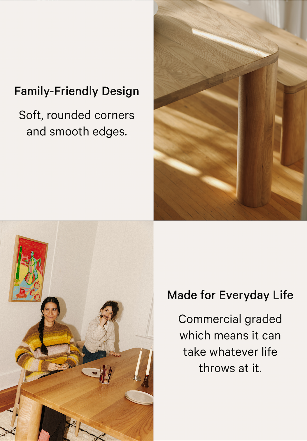 Family-Friendly Design Soft, rounded corners and smooth edges. Made for Everyday Life Commercial graded which means it can take whatever life throws at it.  