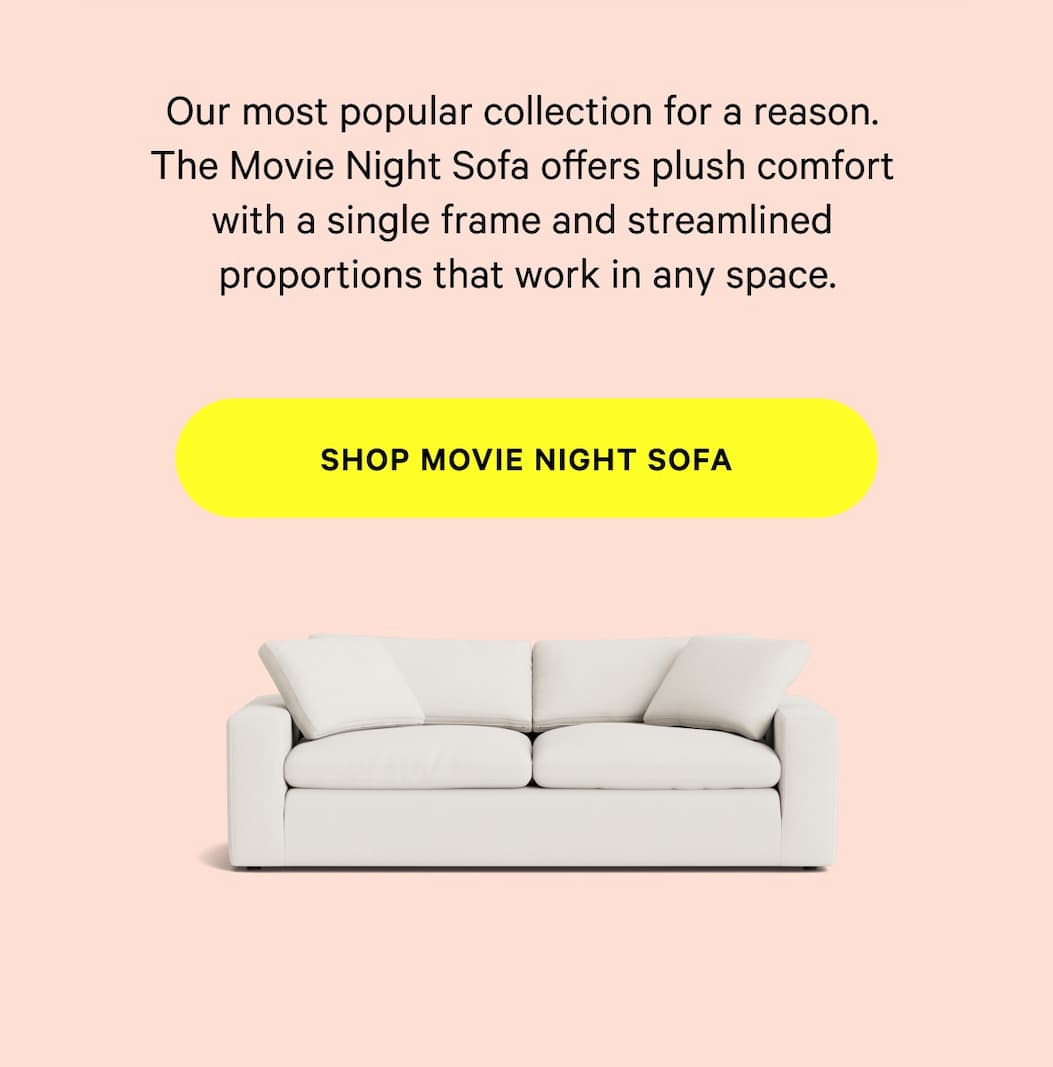 Our most popular collection for a reason. SHOP MOVIE NIGHT SOFA