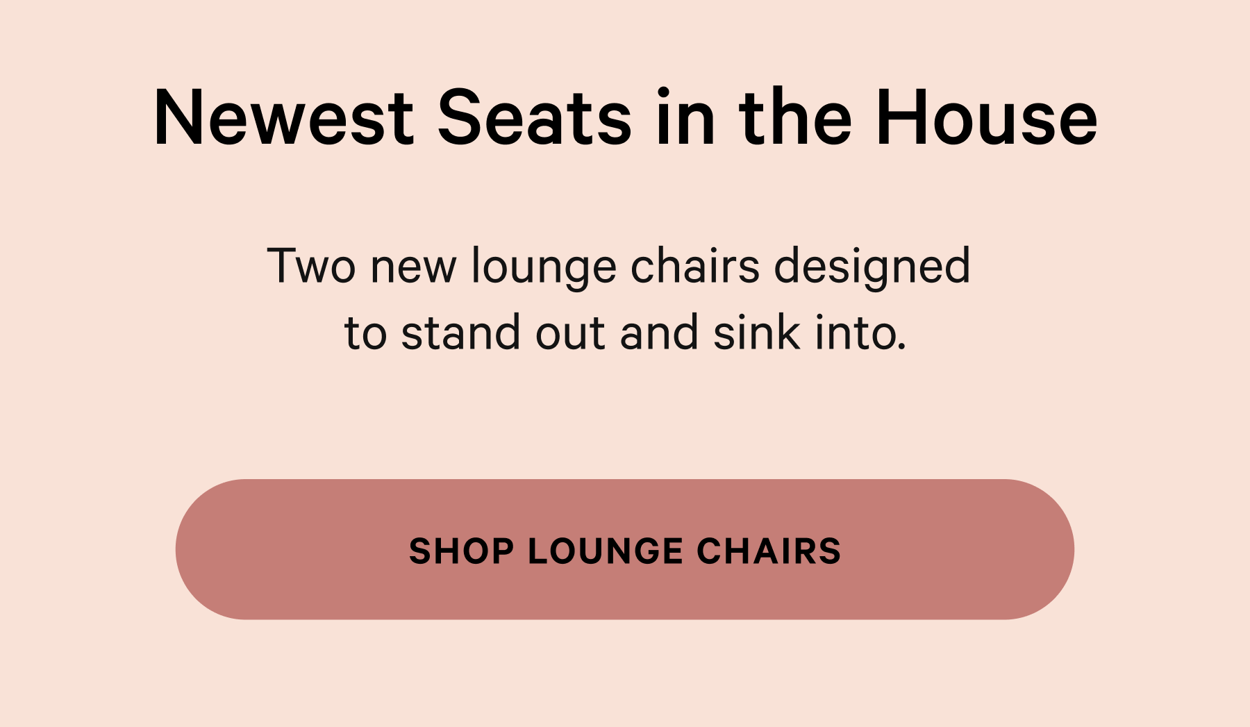Newest Seats in the House Two new lounge chairs designed  to stand out and sink into. SHOP LOUNGE CHAIRS 