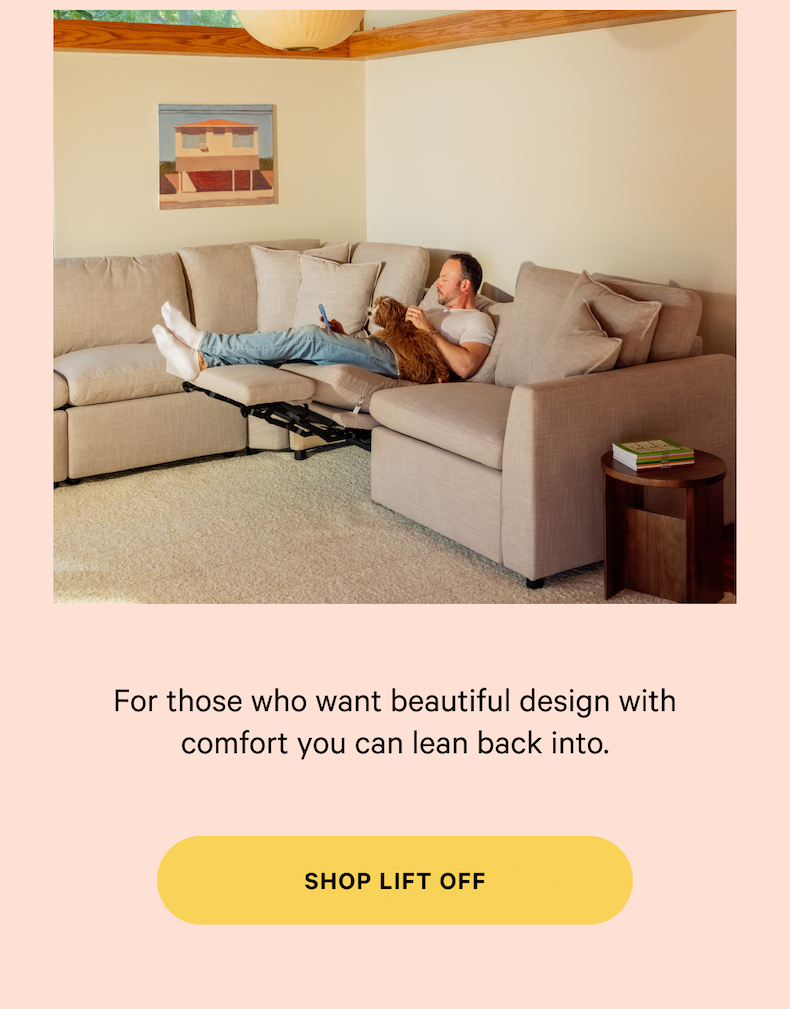 For those who want beautiful design with comfort you can lean back into.  SHOP LIFT OFF