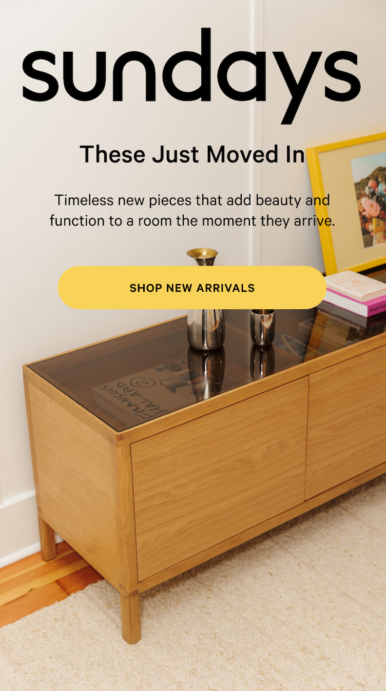 sundays | These Just Moved In Timeless new pieces that add beauty and function to a room the moment they arrive. SHOP NEW ARRIVALS 