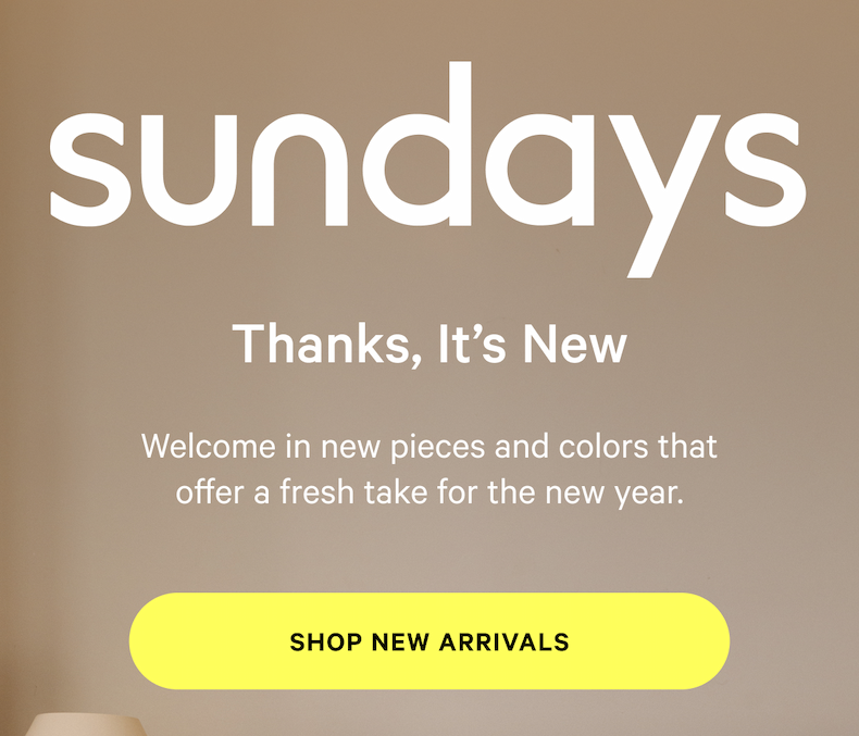 sundays |  Thanks, It’s New Welcome in new pieces and colors that offer a fresh take for the new year. [SHOP NEW ARRIVALS]