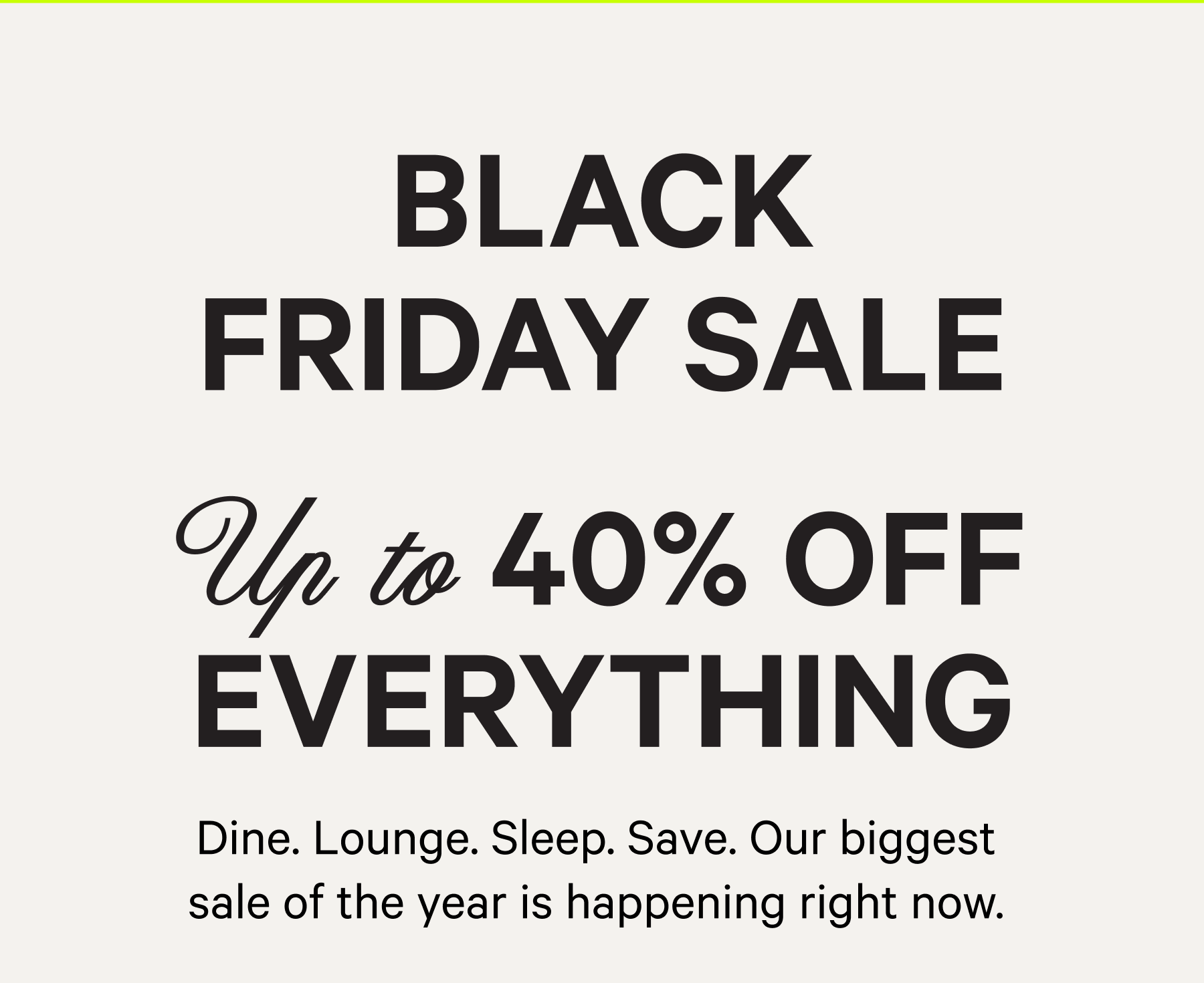 BLACK FRIDAY SALE UP TO 40% OFF EVERYTHING | Dine. Lounge. Sleep. Save. Our biggest sale of the year is happening right now.