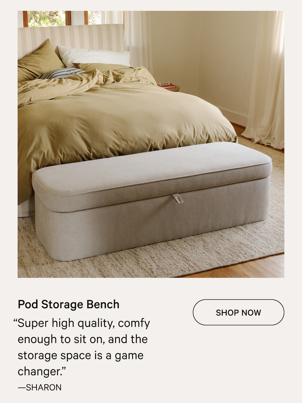 Pod Storage Bench SHOP NOW “Super high quality, comfy enough to sit on, and the storage space is a game changer.” —SHARON