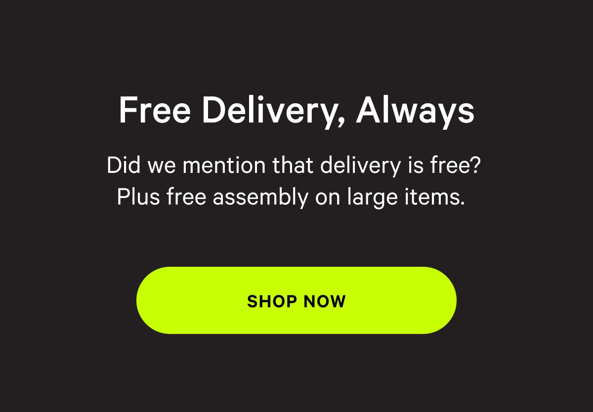 Free Delivery, Always | Did we mention that delivery is free? Plus free assembly on large items. [SHOP NOW]