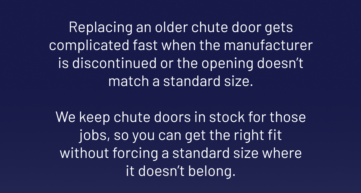 Replacing an older chute door gets complicated fast when the manufacturer is discontinued or the opening doesn’t match a standard size.   We keep chute doors in stock for those jobs, so you can get the right fit without forcing a standard size where it doesn’t belong.