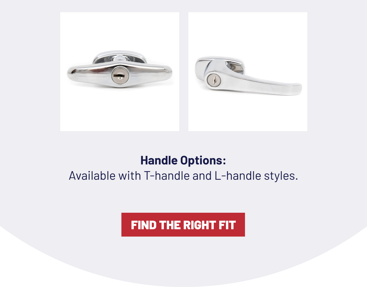 Handle Options: Available with T-handle and L-handle styles. FIND THE RIGHT FIT