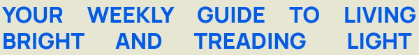 A header that reads: Your weekly guide to living bright and treading light