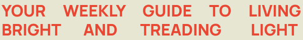 A header that reads: Your weekly guide to living bright and treading light