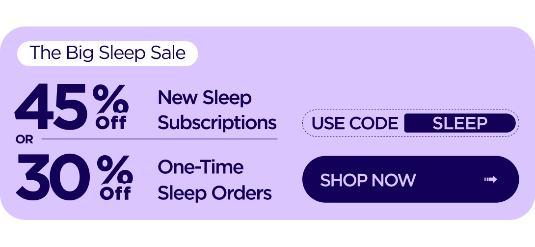The Big Sleep Sale 45% OFF New Sleep Subscriptions or 30% OFF One-Time Sleep Orders Use code SLEEP