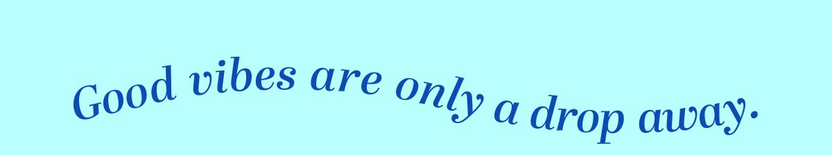 Good vibes are only a drop away.
