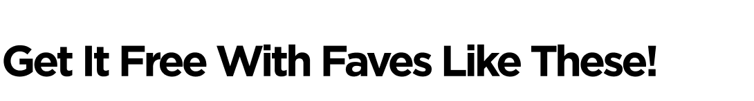 Get It Free With Faves Like These!