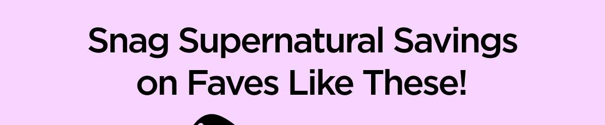 Snag Supernatural Savings on Faves Like These!