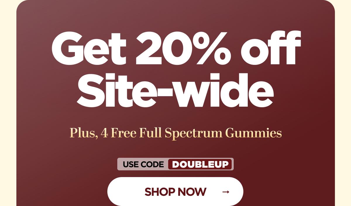 Get 20% OFF Site-wide Plus, 4 Free Full Spectrum Gummies With code DOUBLEUP
