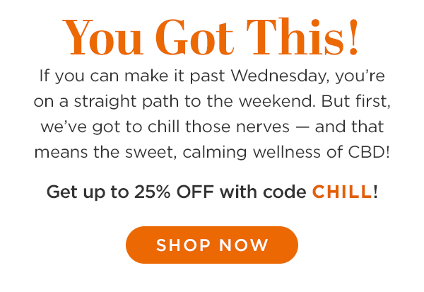 You Got This! If you can make it past Wednesday, you’re on a straight path to the weekend. But first, we’ve got to chill those nerves — and that means the sweet, calming wellness of CBD! Get up to 25% OFF with code CHILL