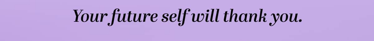 Your future self will thank you.