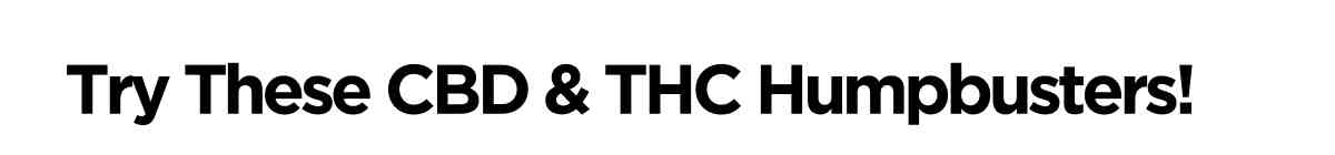 Try These CBD & THC Humpbusters!
