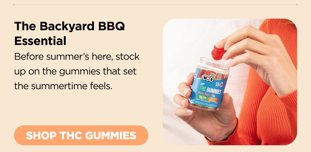 The Backyard BBQ Essential Before summer’s here, stock up on the gummies that set the summertime feels. [SHOP THC GUMMIES]