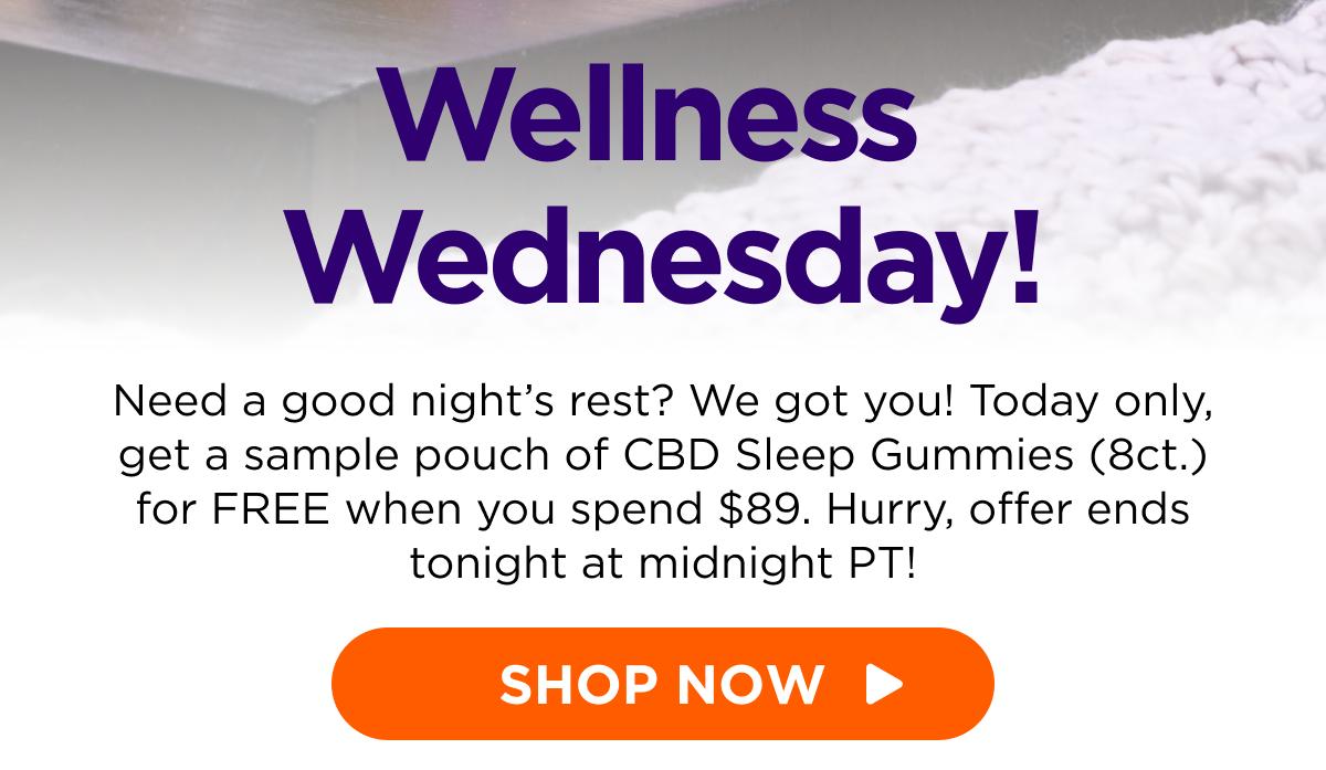 Wellness Wednesday! Need a good night’s rest? We got you! Today only, get a sample pouch of CBD Sleep Gummies (8ct.) for FREE when you spend $89. Hurry, offer ends tonight at midnight PT! [SHOP NOW]