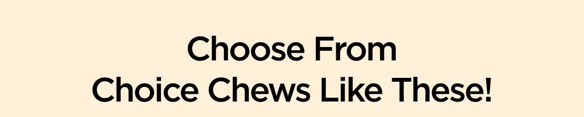 Choose From Choice Chews Like These!