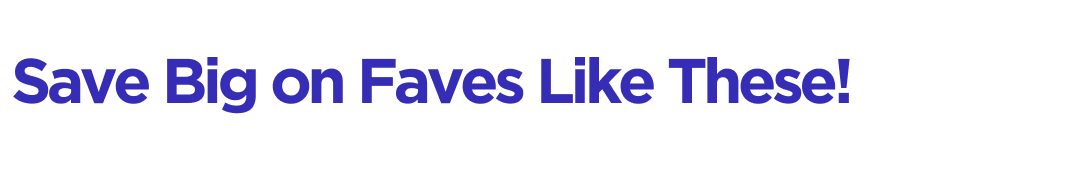 Save Big on Faves Like These!