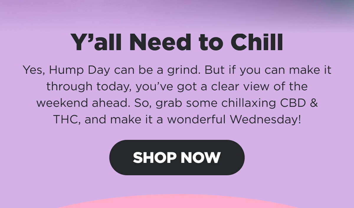 Y’all Need to Chill Yes, Hump Day can be a grind. But if you can make it through today, you’ve got a clear view of the weekend ahead. So, grab some chillaxing CBD & THC, and make it a wonderful Wednesday! [SHOP NOW]