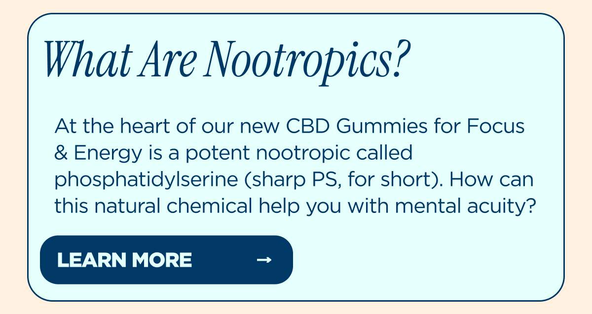 What Are Nootropics? At the heart of our new CBD Gummies for Focus & Energy is a potent nootropic called phosphatidy|serine (sharp PS, for short). How can this natural chemical help you with mental acuity?