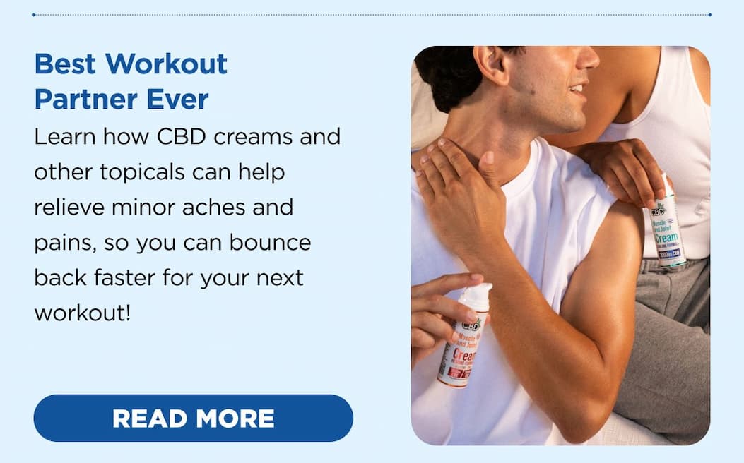 Best Workout Partner Ever Learn how CBD creams and other topicals can help relieve minor aches and pains, so you can bounce back faster for your next workout! [READ MORE]